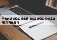 平臺網(wǎng)站建設公司推薦（網(wǎng)站建設公司哪家好?該如何選擇?）