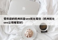 受歡迎的杭州抖音seo優(yōu)化報價(jià)（杭州優(yōu)化seo公司哪家好）