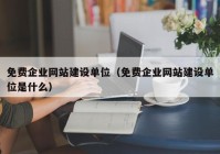 免費企業(yè)網(wǎng)站建設單位（免費企業(yè)網(wǎng)站建設單位是什么）