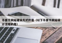 不屬于網(wǎng)站建設方式的是（以下不屬于網(wǎng)站設計流程的是）