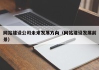 網(wǎng)站建設公司未來(lái)發(fā)展方向（網(wǎng)站建設發(fā)展前景）