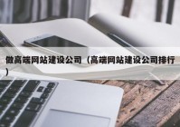 做高端網(wǎng)站建設公司（高端網(wǎng)站建設公司排行）