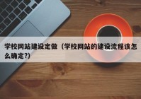 學(xué)校網(wǎng)站建設定做（學(xué)校網(wǎng)站的建設流程該怎么確定?）