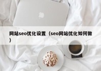 網(wǎng)站seo優(yōu)化設置（seo網(wǎng)站優(yōu)化如何做）