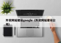 外貿網(wǎng)站建設google（外貿網(wǎng)站建設公司）