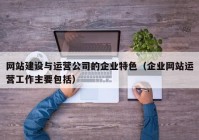 網(wǎng)站建設與運營(yíng)公司的企業(yè)特色（企業(yè)網(wǎng)站運營(yíng)工作主要包括）