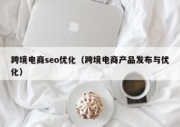 跨境電商seo優(yōu)化（跨境電商產(chǎn)品發(fā)布與優(yōu)化）