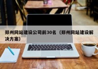 鄭州網(wǎng)站建設公司前30名（鄭州網(wǎng)站建設解決方案）