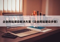 企業(yè)網(wǎng)站建設解決方案（企業(yè)網(wǎng)站建設步驟）