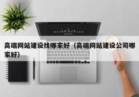 高端網(wǎng)站建設找哪家好（高端網(wǎng)站建設公司哪家好）