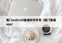 廈門(mén)android直播軟件開(kāi)發(fā)（廈門(mén)直播app）