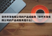 軟件開發(fā)有限公司的產(chǎn)品或服務(wù)（軟件開發(fā)有限公司的產(chǎn)品或服務(wù)是什么）