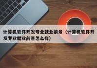 計算機軟件開發(fā)專業(yè)就業(yè)前景（計算機軟件開發(fā)專業(yè)就業(yè)前景怎么樣）