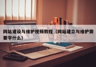 網(wǎng)站建設與維護視頻教程（網(wǎng)站建立與維護需要學(xué)什么）