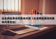 企業(yè)網(wǎng)站建設的基本內容（企業(yè)網(wǎng)站建設的基本內容包括）