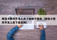 微信小程序開(kāi)發(fā)工具下載哪個(gè)版本（微信小程序開(kāi)發(fā)工具下載官網(wǎng)）