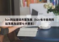 b2c網(wǎng)站建設方案發(fā)展（b2c電子商務(wù)網(wǎng)站發(fā)展及運營(yíng)七大要素）