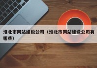 淮北市網(wǎng)站建設公司（淮北市網(wǎng)站建設公司有哪些）