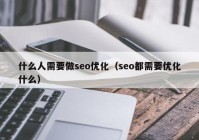 什么人需要做seo優(yōu)化（seo都需要優(yōu)化什么）