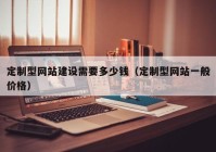 定制型網(wǎng)站建設需要多少錢(qián)（定制型網(wǎng)站一般價(jià)格）