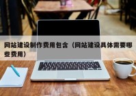 網(wǎng)站建設制作費用包含（網(wǎng)站建設具體需要哪些費用）