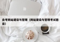 自考網(wǎng)站建設與管理（網(wǎng)站建設與管理考試題目）