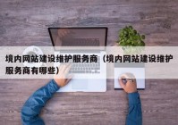 境內網(wǎng)站建設維護服務(wù)商（境內網(wǎng)站建設維護服務(wù)商有哪些）