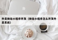 外賣(mài)微信小程序開(kāi)發(fā)（微信小程序怎么開(kāi)發(fā)外賣(mài)系統）