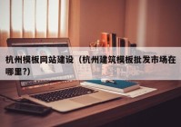 杭州模板網(wǎng)站建設（杭州建筑模板批發(fā)市場(chǎng)在哪里?）
