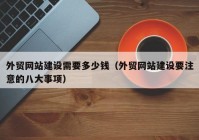 外貿網(wǎng)站建設需要多少錢(qián)（外貿網(wǎng)站建設要注意的八大事項）