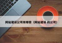 網(wǎng)站建設公司有哪些（網(wǎng)站建設 的公司）