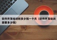 軟件開發(fā)培訓(xùn)班多少錢一個月（軟件開發(fā)培訓(xùn)需要多少錢）