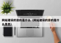 網(wǎng)站建設的目的是什么（網(wǎng)站建設的目的是什么意思）