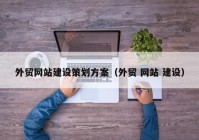 外貿網(wǎng)站建設策劃方案（外貿 網(wǎng)站 建設）