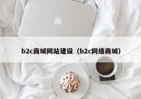 b2c商城網(wǎng)站建設（b2c網(wǎng)絡(luò )商城）