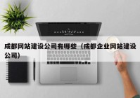 成都網(wǎng)站建設公司有哪些（成都企業(yè)網(wǎng)站建設公司）