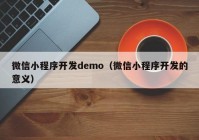 微信小程序開(kāi)發(fā)demo（微信小程序開(kāi)發(fā)的意義）