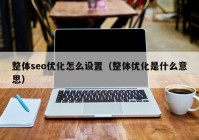 整體seo優(yōu)化怎么設置（整體優(yōu)化是什么意思）