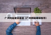 廣州網(wǎng)站建設(shè)渠道（廣州網(wǎng)站建設(shè)推薦）