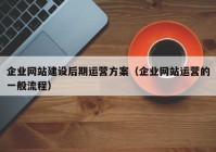 企業(yè)網(wǎng)站建設后期運營(yíng)方案（企業(yè)網(wǎng)站運營(yíng)的一般流程）