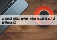 企業(yè)網(wǎng)站建設方案教程（企業(yè)網(wǎng)站建設的方式有哪些方式）