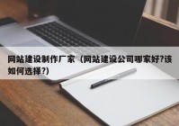 網(wǎng)站建設(shè)制作廠(chǎng)家（網(wǎng)站建設(shè)公司哪家好?該如何選擇?）