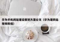 華為手機網(wǎng)站建設策劃方案論文（華為建網(wǎng)站視頻教程）