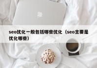 seo優(yōu)化一般包括哪些優(yōu)化（seo主要是優(yōu)化哪些）