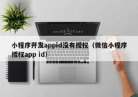 小程序開(kāi)發(fā)appid沒(méi)有授權（微信小程序授權app id）