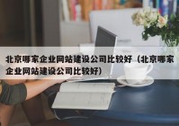 北京哪家企業(yè)網(wǎng)站建設公司比較好（北京哪家企業(yè)網(wǎng)站建設公司比較好）