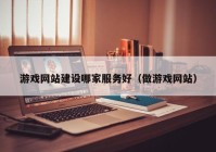 游戲網(wǎng)站建設哪家服務好（做游戲網(wǎng)站）