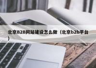 北京B2B網(wǎng)站建設怎么做（北京b2b平臺）