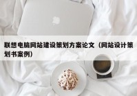 聯(lián)想電腦網(wǎng)站建設策劃方案論文（網(wǎng)站設計策劃書(shū)案例）