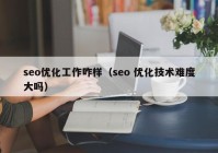 seo優(yōu)化工作咋樣（seo 優(yōu)化技術(shù)難度大嗎）